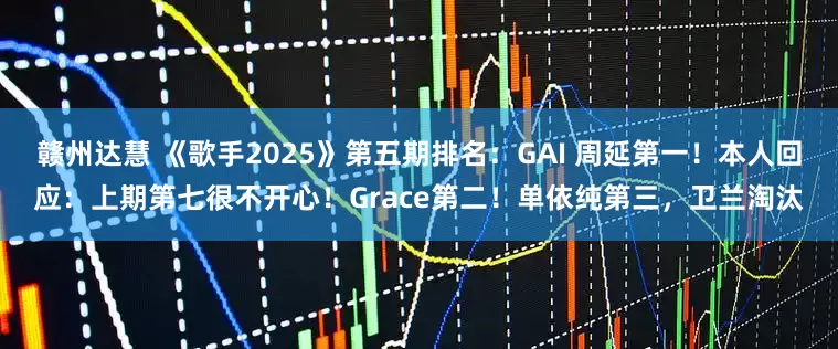 赣州达慧 《歌手2025》第五期排名：GAI 周延第一！本人回应：上期第七很不开心！Grace第二！单依纯第三，卫兰淘汰