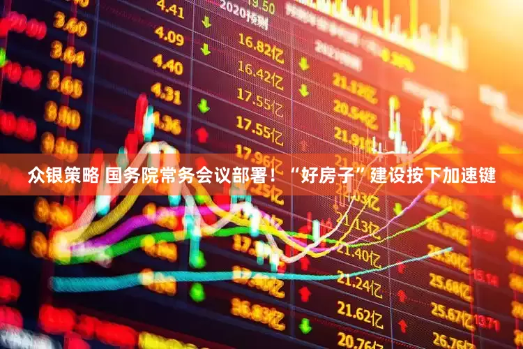 众银策略 国务院常务会议部署！“好房子”建设按下加速键