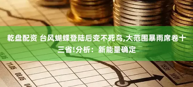 乾盘配资 台风蝴蝶登陆后变不死鸟,大范围暴雨席卷十三省!分析：新能量确定