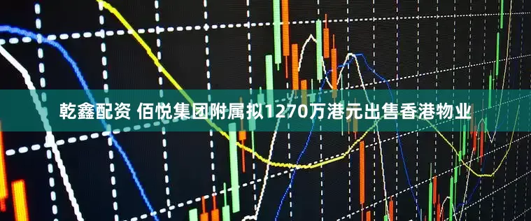 乾鑫配资 佰悦集团附属拟1270万港元出售香港物业