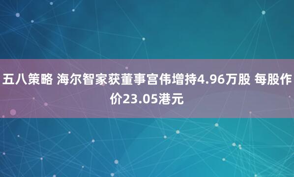五八策略 海尔智家获董事宫伟增持4.96万股 每股作价23.05港元