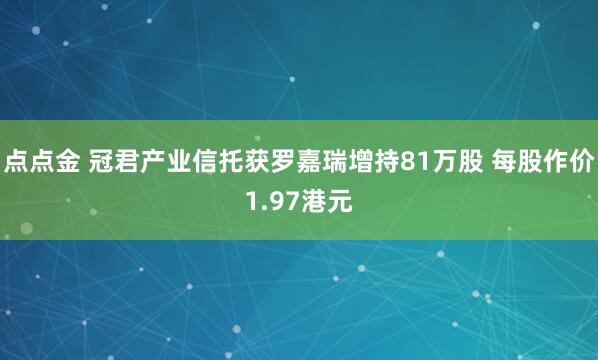 点点金 冠君产业信托获罗嘉瑞增持81万股 每股作价1.97港元
