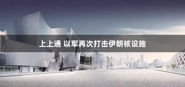 上上通 以军再次打击伊朗核设施