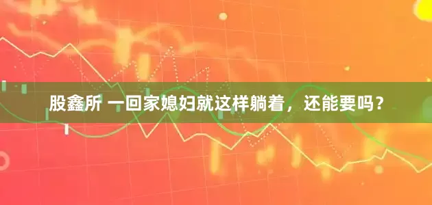 股鑫所 一回家媳妇就这样躺着，还能要吗？