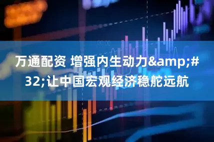 万通配资 增强内生动力&#32;让中国宏观经济稳舵远航