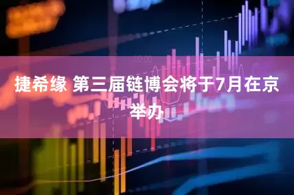 捷希缘 第三届链博会将于7月在京举办