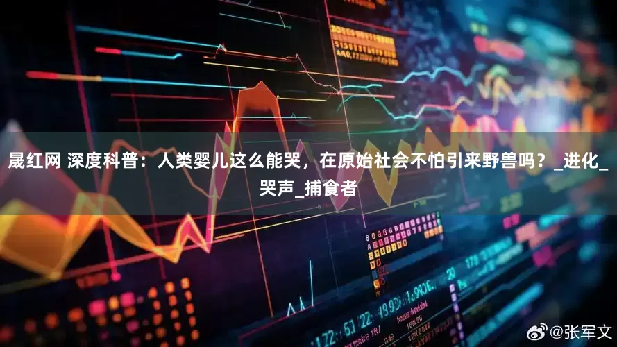 晟红网 深度科普：人类婴儿这么能哭，在原始社会不怕引来野兽吗？_进化_哭声_捕食者