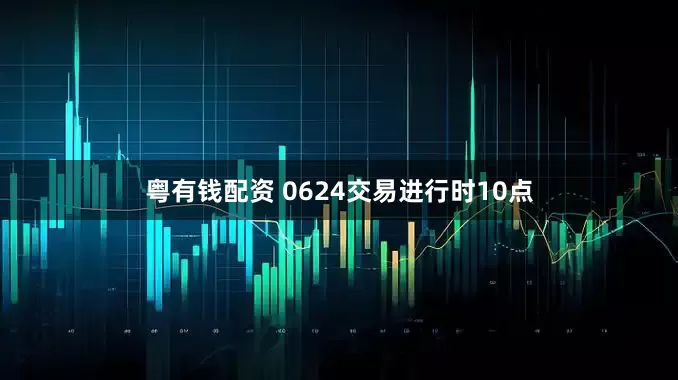 粤有钱配资 0624交易进行时10点