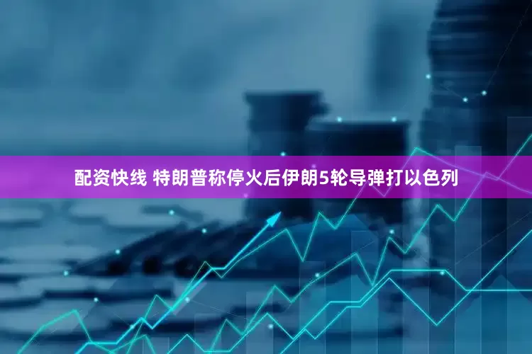 配资快线 特朗普称停火后伊朗5轮导弹打以色列