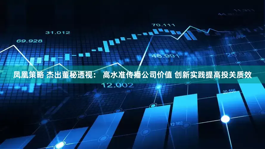 凤凰策略 杰出董秘透视： 高水准传播公司价值 创新实践提高投关质效