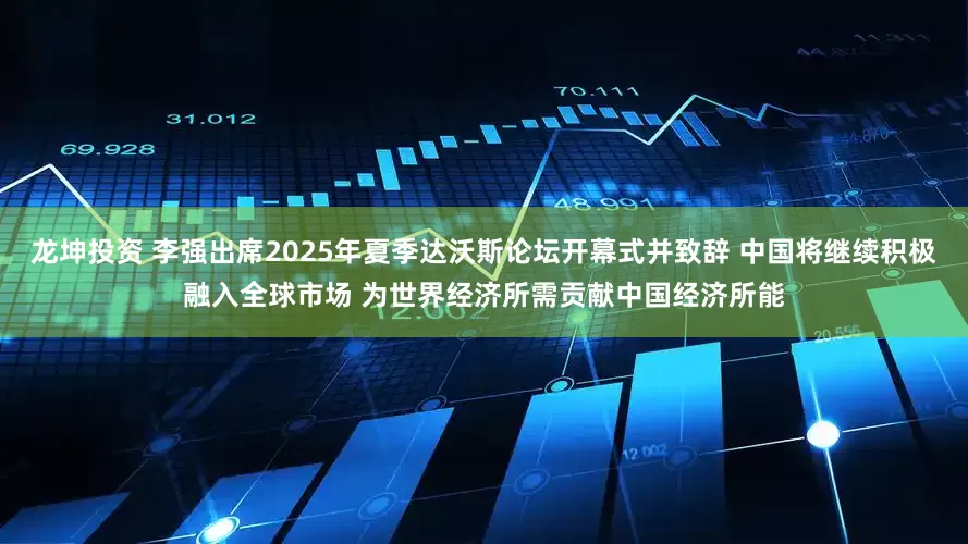 龙坤投资 李强出席2025年夏季达沃斯论坛开幕式并致辞 中国将继续积极融入全球市场 为世界经济所需贡献中国经济所能