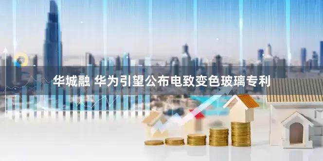 华城融 华为引望公布电致变色玻璃专利
