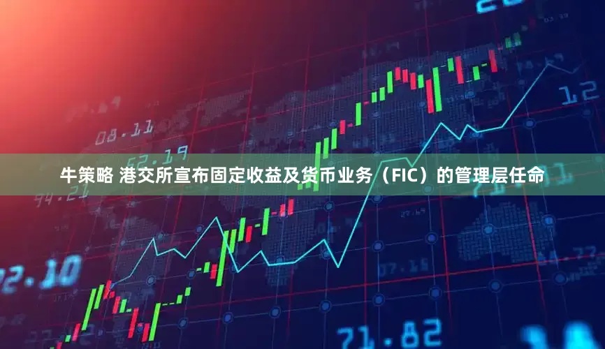 牛策略 港交所宣布固定收益及货币业务（FIC）的管理层任命