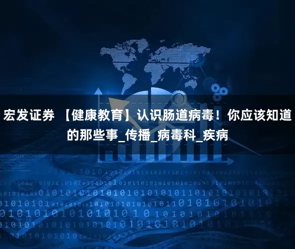 宏发证券 【健康教育】认识肠道病毒！你应该知道的那些事_传播_病毒科_疾病