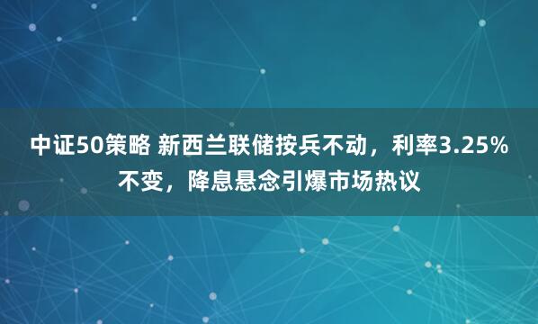中证50策略 新西兰联储按兵不动，利率3.25%不变，降息悬念引爆市场热议
