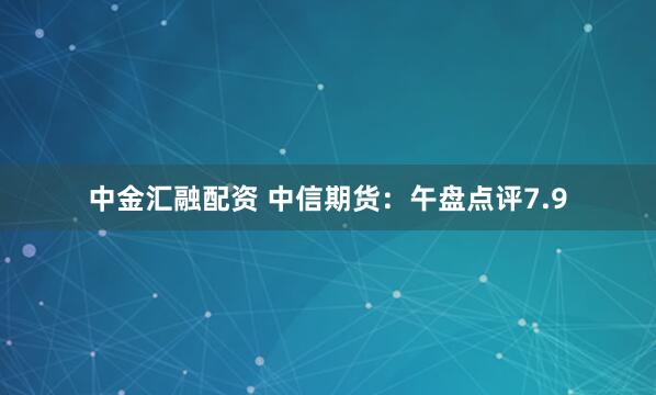 中金汇融配资 中信期货：午盘点评7.9