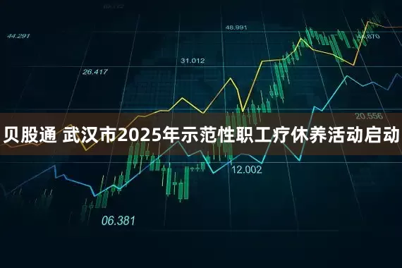 贝股通 武汉市2025年示范性职工疗休养活动启动