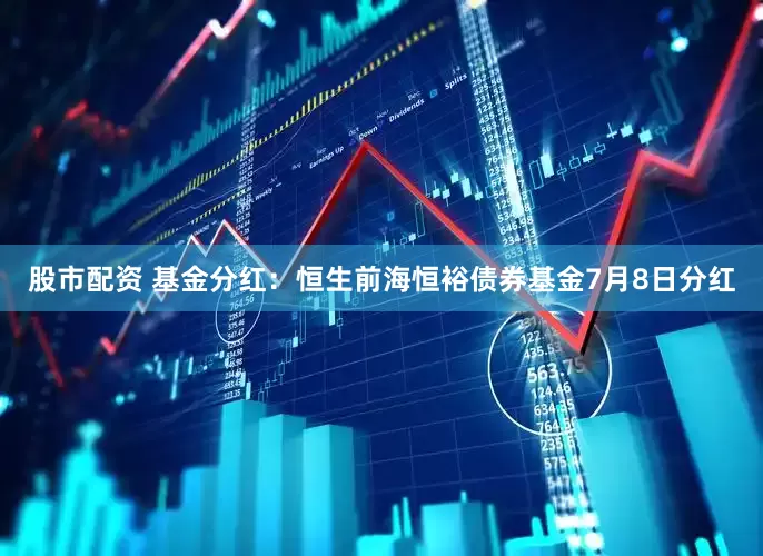 股市配资 基金分红：恒生前海恒裕债券基金7月8日分红