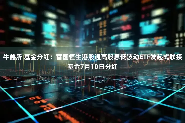 牛鑫所 基金分红：富国恒生港股通高股息低波动ETF发起式联接基金7月10日分红