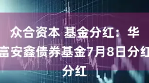 众合资本 基金分红：华富安鑫债券基金7月8日分红