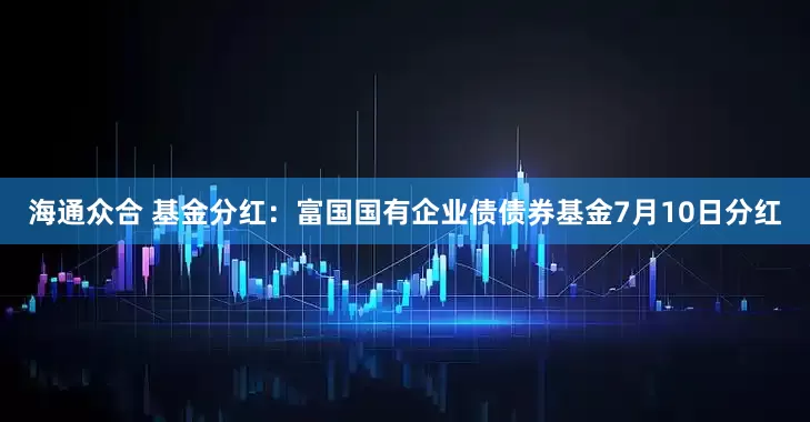 海通众合 基金分红：富国国有企业债债券基金7月10日分红