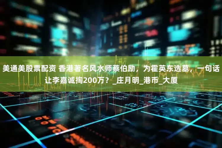 美通美股票配资 香港著名风水师蔡伯励，为霍英东选墓，一句话让李嘉诚掏200万？_庄月明_港币_大厦