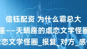 信钰配资 为什么霸总大多是天蝎座——天蝎座的虐恋文学怪圈_报复_对方_感情