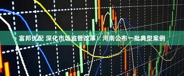富邦优配 深化市场监管改革！河南公布一批典型案例