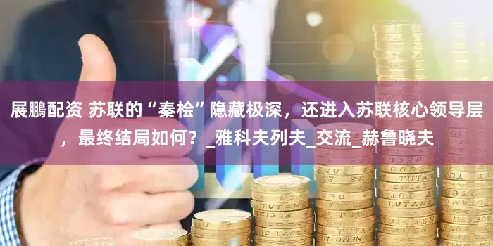 展鵬配资 苏联的“秦桧”隐藏极深，还进入苏联核心领导层，最终结局如何？_雅科夫列夫_交流_赫鲁晓夫