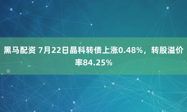 黑马配资 7月22日晶科转债上涨0.48%，转股溢价率84.25%