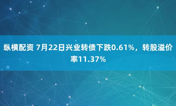 纵横配资 7月22日兴业转债下跌0.61%，转股溢价率11.37%
