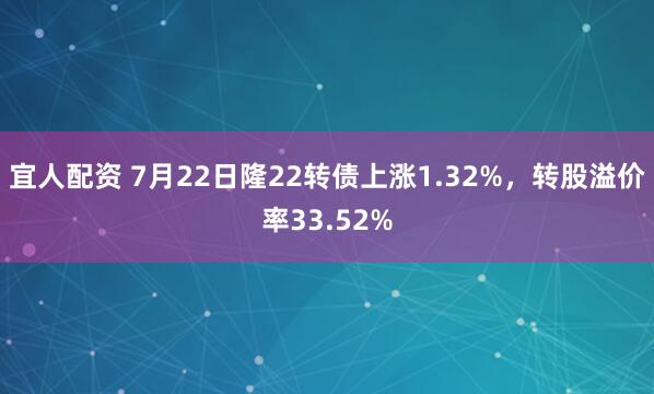 宜人配资 7月22日隆22转债上涨1.32%，转股溢价率33.52%