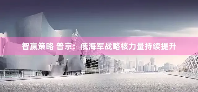 智赢策略 普京：俄海军战略核力量持续提升