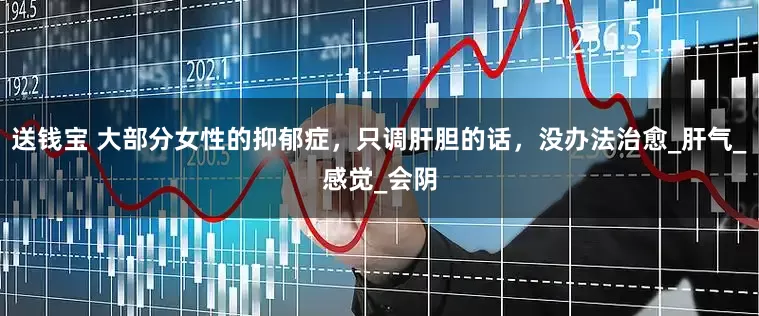 送钱宝 大部分女性的抑郁症，只调肝胆的话，没办法治愈_肝气_感觉_会阴