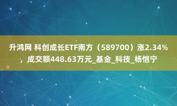 升鸿网 科创成长ETF南方（589700）涨2.34%，成交额448.63万元_基金_科技_杨恺宁