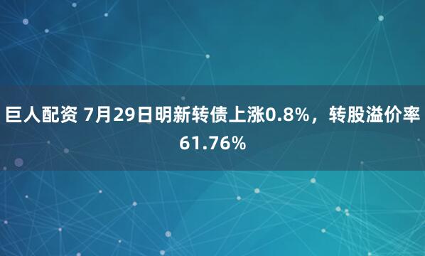 巨人配资 7月29日明新转债上涨0.8%，转股溢价率61.76%