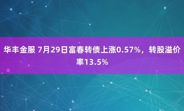 华丰金服 7月29日富春转债上涨0.57%，转股溢价率13.5%