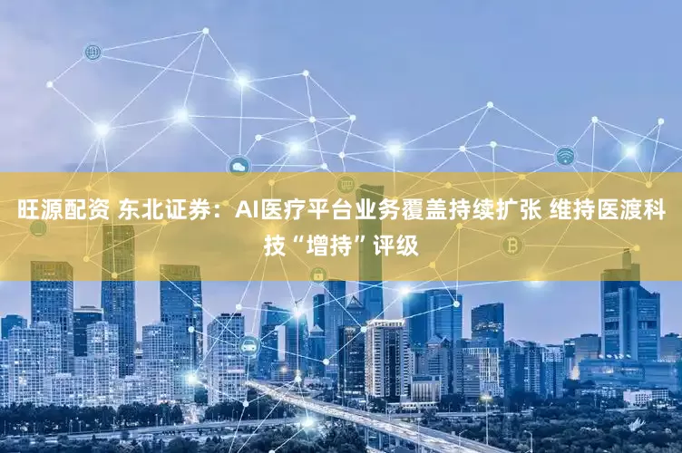 旺源配资 东北证券：AI医疗平台业务覆盖持续扩张 维持医渡科技“增持”评级