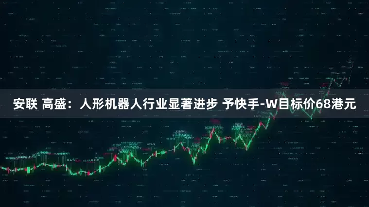 安联 高盛：人形机器人行业显著进步 予快手-W目标价68港元