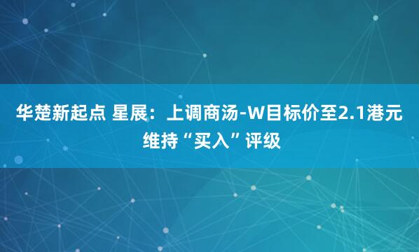 华楚新起点 星展：上调商汤-W目标价至2.1港元 维持“买入”评级