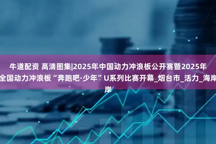 牛道配资 高清图集|2025年中国动力冲浪板公开赛暨2025年全国动力冲浪板“奔跑吧·少年”U系列比赛开幕_烟台市_活力_海岸