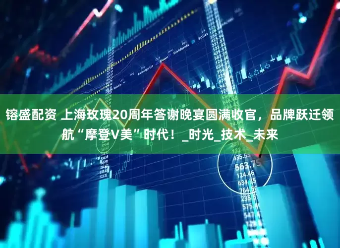镕盛配资 上海玫瑰20周年答谢晚宴圆满收官，品牌跃迁领航“摩登V美”时代！_时光_技术_未来