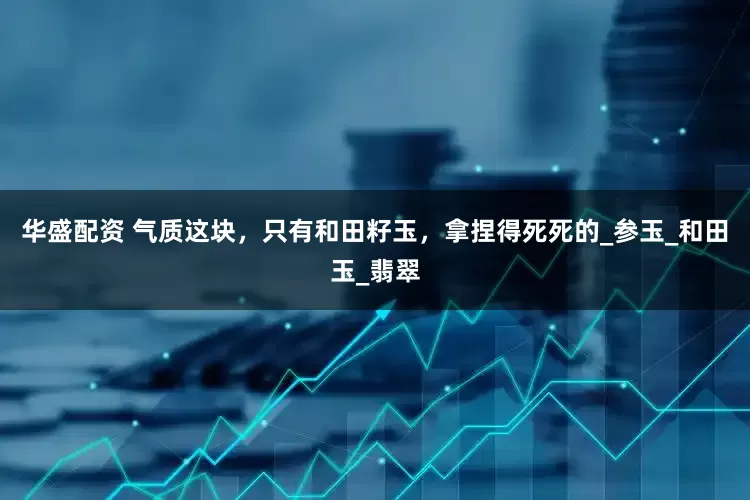 华盛配资 气质这块，只有和田籽玉，拿捏得死死的_参玉_和田玉_翡翠