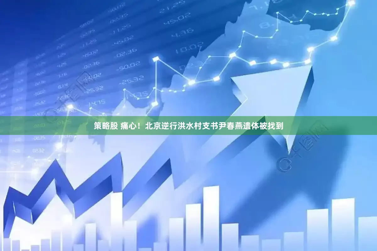 策略股 痛心！北京逆行洪水村支书尹春燕遗体被找到