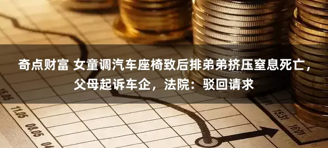 奇点财富 女童调汽车座椅致后排弟弟挤压窒息死亡，父母起诉车企，法院：驳回请求