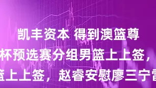 凯丰资本 得到澳篮尊重！世界杯预选赛分组男篮上上签，赵睿安慰廖三宁雷蒙